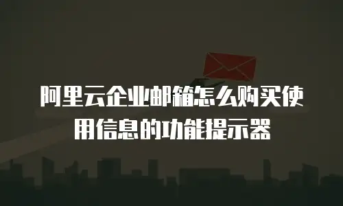 阿里云企业邮箱怎么购买使用信息的功能提示器