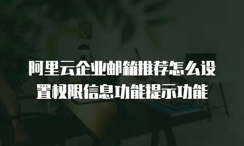 阿里云企业邮箱推荐怎么设置权限信息功能提示功能