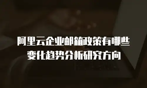 阿里云企业邮箱政策有哪些变化趋势分析研究方向