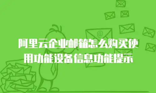阿里云企业邮箱怎么购买使用功能设备信息功能提示