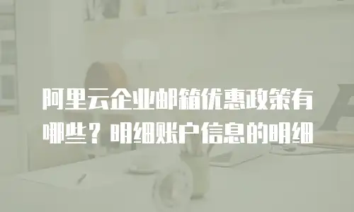阿里云企业邮箱优惠政策有哪些？明细账户信息的明细