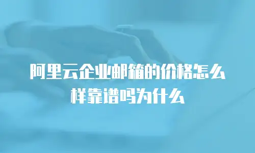 阿里云企业邮箱的价格怎么样靠谱吗为什么