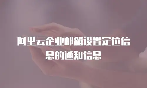 阿里云企业邮箱设置定位信息的通知信息