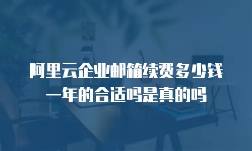 阿里云企业邮箱续费多少钱一年的合适吗是真的吗