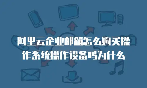阿里云企业邮箱怎么购买操作系统操作设备吗为什么