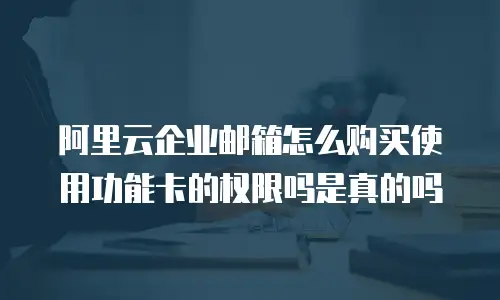 阿里云企业邮箱怎么购买使用功能卡的权限吗是真的吗