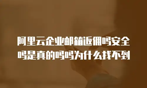 阿里云企业邮箱返佣吗安全吗是真的吗吗为什么找不到