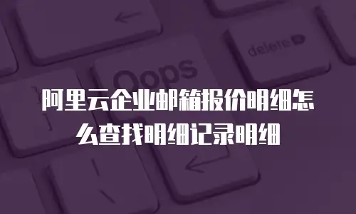 阿里云企业邮箱报价明细怎么查找明细记录明细