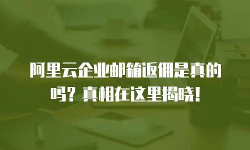 阿里云企业邮箱返佣是真的吗？真相在这里揭晓！