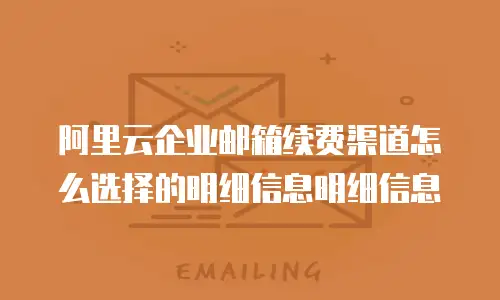 阿里云企业邮箱续费渠道怎么选择的明细信息明细信息
