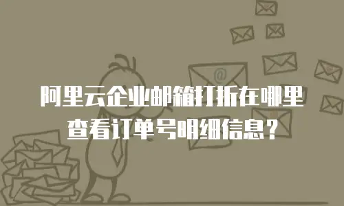 阿里云企业邮箱打折在哪里查看订单号明细信息？