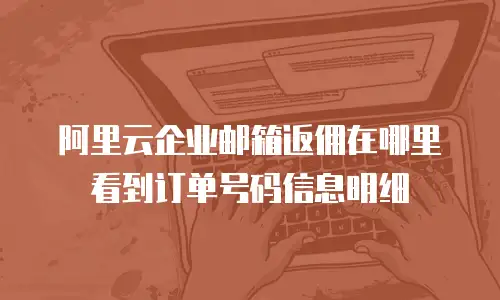 阿里云企业邮箱返佣在哪里看到订单号码信息明细