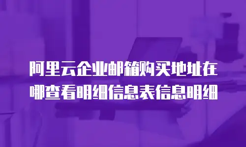 阿里云企业邮箱购买地址在哪查看明细信息表信息明细