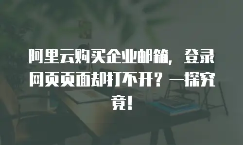 阿里云购买企业邮箱，登录网页页面却打不开？一探究竟！