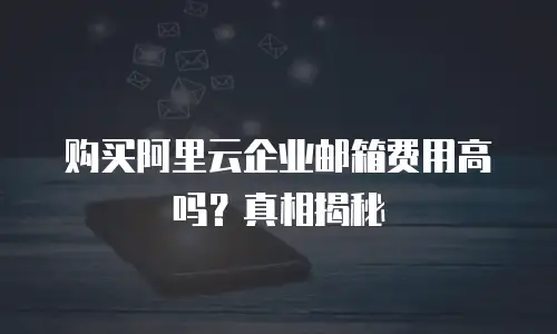 购买阿里云企业邮箱费用高吗?真相揭秘