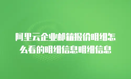 阿里云企业邮箱报价明细怎么看的明细信息明细信息