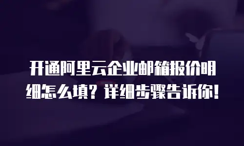 开通阿里云企业邮箱报价明细怎么填？详细步骤告诉你！