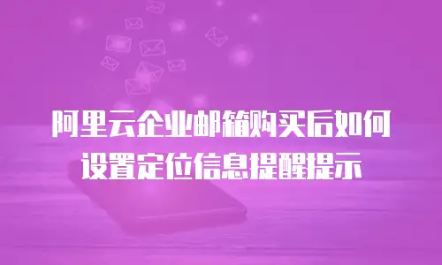 阿里云企业邮箱购买后如何设置定位信息提醒提示
