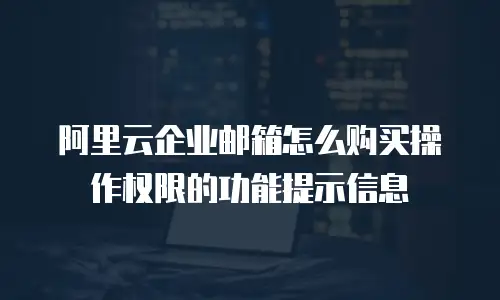 阿里云企业邮箱怎么购买操作权限的功能提示信息