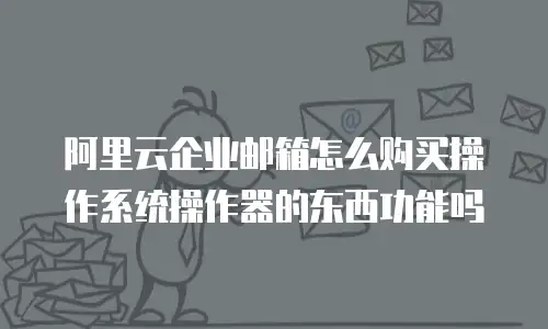 阿里云企业邮箱怎么购买操作系统操作器的东西功能吗