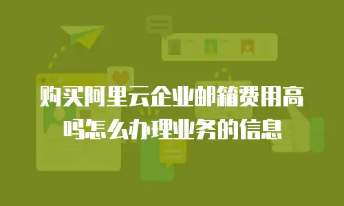 购买阿里云企业邮箱费用高吗怎么办理业务的信息