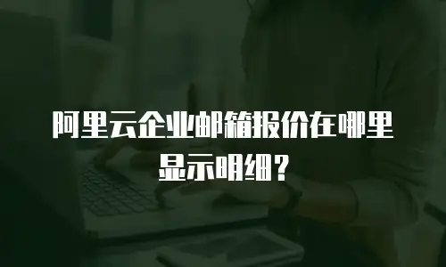 阿里云企业邮箱报价在哪里显示明细？