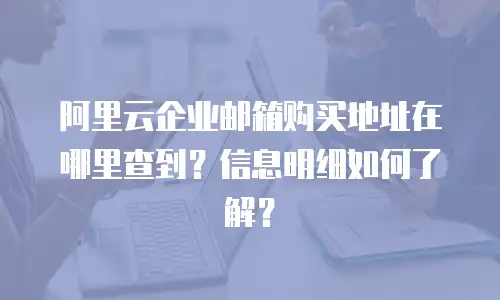 阿里云企业邮箱购买地址在哪里查到？信息明细如何了解？