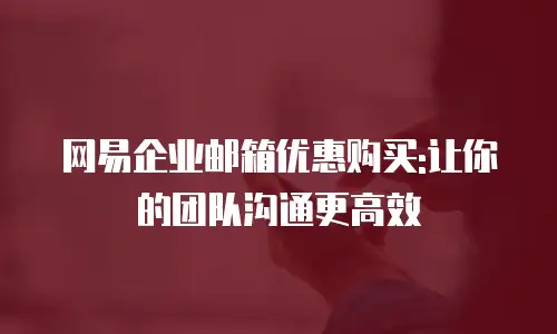 网易企业邮箱优惠购买:让你的团队沟通更高效