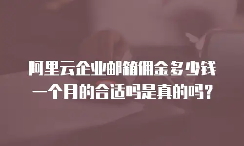 阿里云企业邮箱佣金多少钱一个月的合适吗是真的吗?