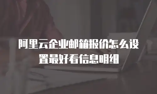 阿里云企业邮箱报价怎么设置最好看信息明细