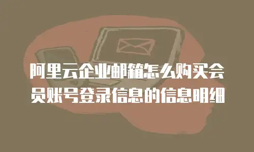阿里云企业邮箱怎么购买会员账号登录信息的信息明细