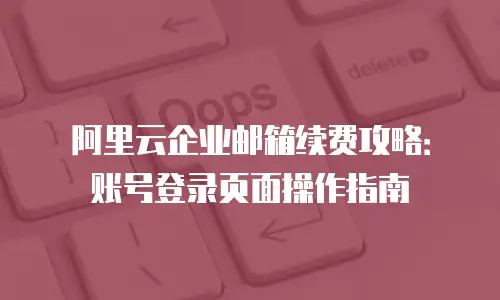 阿里云企业邮箱续费攻略：账号登录页面操作指南