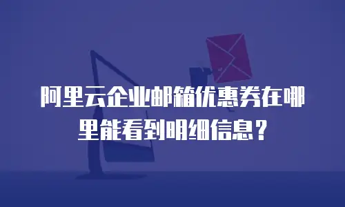 阿里云企业邮箱优惠券在哪里能看到明细信息？
