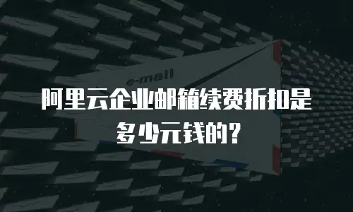 阿里云企业邮箱续费折扣是多少元钱的？