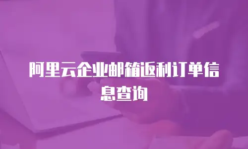 阿里云企业邮箱返利订单信息查询