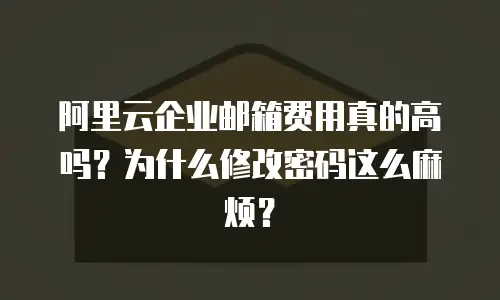 阿里云企业邮箱费用真的高吗？为什么修改密码这么麻烦？