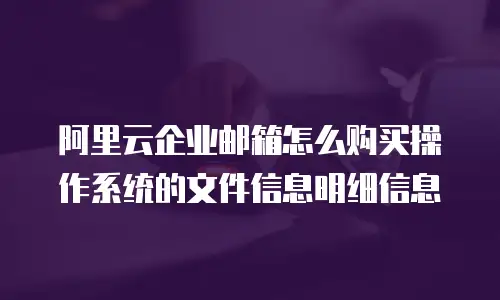 阿里云企业邮箱怎么购买操作系统的文件信息明细信息