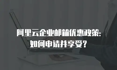 阿里云企业邮箱优惠政策：如何申请并享受？