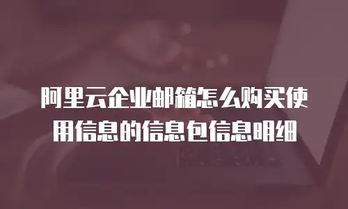 阿里云企业邮箱怎么购买使用信息的信息包信息明细