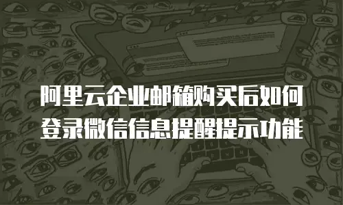阿里云企业邮箱购买后如何登录微信信息提醒提示功能