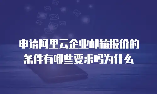 申请阿里云企业邮箱报价的条件有哪些要求吗为什么
