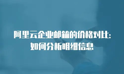 阿里云企业邮箱的价格对比：如何分析明细信息
