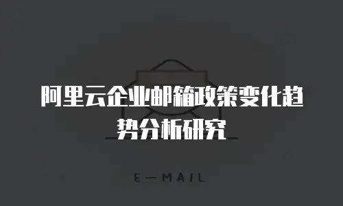 阿里云企业邮箱政策变化趋势分析研究