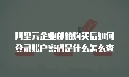 阿里云企业邮箱购买后如何登录账户密码是什么怎么查