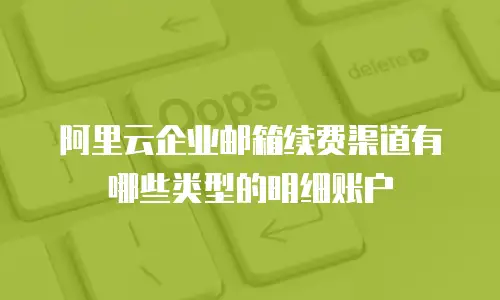 阿里云企业邮箱续费渠道有哪些类型的明细账户