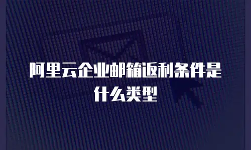 阿里云企业邮箱返利条件是什么类型