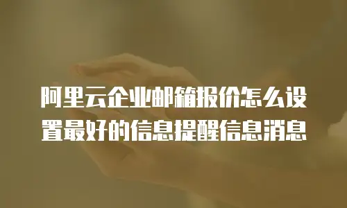 阿里云企业邮箱报价怎么设置最好的信息提醒信息消息