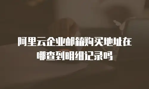 阿里云企业邮箱购买地址在哪查到明细记录吗
