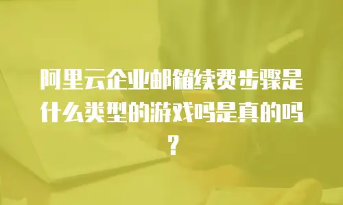 阿里云企业邮箱续费步骤是什么类型的游戏吗是真的吗?