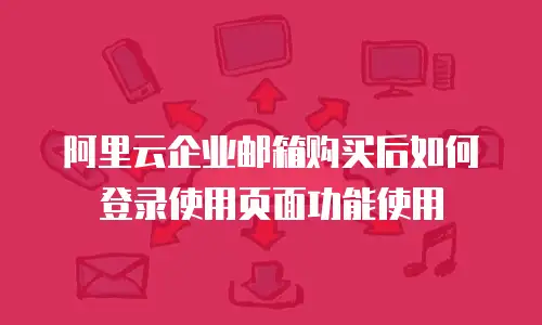 阿里云企业邮箱购买后如何登录使用页面功能使用